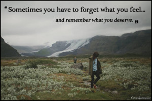 ... you have to forget what you feel and remember what you deserve