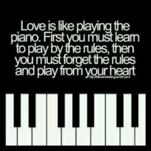 Love is like playing piano... Learn first by the rules, and follow ...