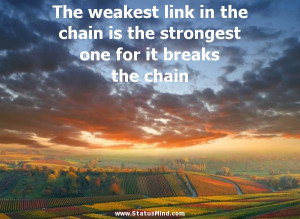 The weakest link in the chain is the strongest one for it breaks the ...