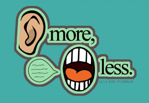 Listen more, talk less.