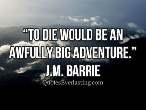 To die would be an awfully big adventure.” – JM Barrie