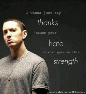 ... just say thanks 'cause your hate is what gave me strength. ~Eminem
