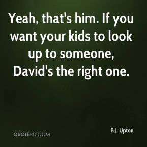 ... . If you want your kids to look up to someone, David's the right one