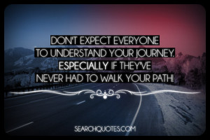 ... your journey. Especially if they've never had to walk your path