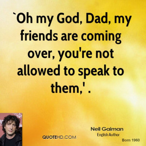 Oh my God, Dad, my friends are coming over, you're not allowed to ...