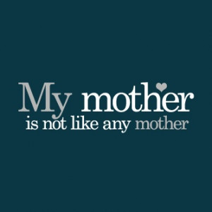 My mother is not like any mother!