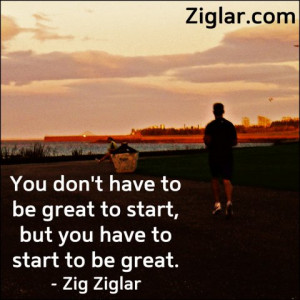 ... don't have to be great to start, but you have to start to be great