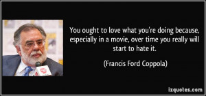 ... , over time you really will start to hate it. - Francis Ford Coppola