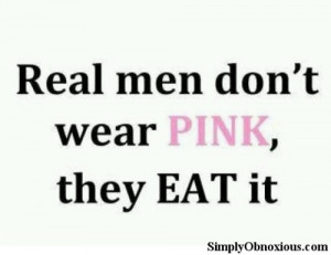 Real Men Don’t Wear Pink, They Eat It!!www.SimplyObnoxious.com