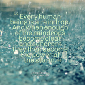 Every human being is a raindrop. And when enough of the raindrops ...