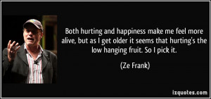 Both hurting and happiness make me feel more alive, but as I get older ...