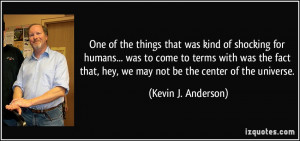 ... , hey, we may not be the center of the universe. - Kevin J. Anderson
