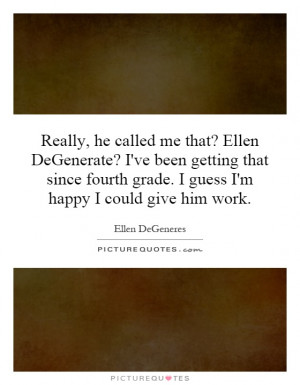 Really, he called me that? Ellen DeGenerate? I've been getting that ...