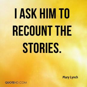 ask him to recount the stories.