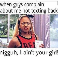 When guys complain about me not texting back real talk, uh honey ...