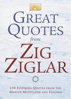 ... Zig Ziglar: 250 Inspiring Quotes from the Master Motivator and Friends