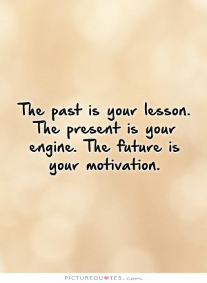 past is your lesson. The present is your engine. The future is your ...