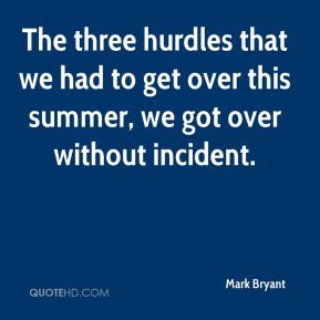 The three hurdles that we had to get over this summer, we got over ...