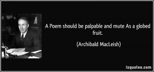 Poem should be palpable and mute As a globed fruit. - Archibald ...