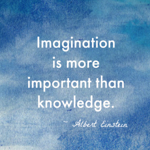 ... Imagination is more important than knowledge.” – Albert Einstein