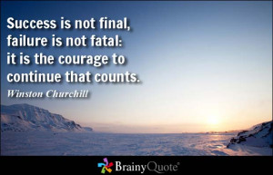 ... , failure is not fatal: it is the courage to continue that counts