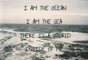 am the ocean, i am the sea, there is a world inside of me.