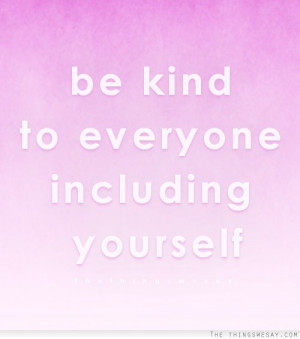 Be kind to everyone including yourself