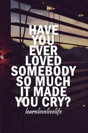 have you ever loved someone so much it made you cry?