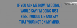 If you ask me how i'm doing, i would say i'm doing just fine. I would ...