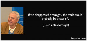 If we disappeared overnight, the world would probably be better off ...