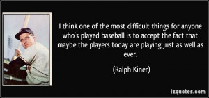 ... baseball is to accept the fact that maybe the players today are
