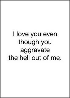 love you even though you aggravate the hell out of me. [sometimes]