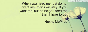 ... If you want me, but no longer need me then i have to go.Nanny McPhee