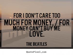 ... care too much for money, / for money can't buy me love. - Love quotes