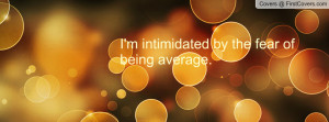 intimidated by the fear of being Profile Facebook Covers
