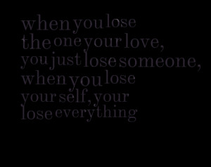 your love, you just lose someone, when you lose your self, your lose ...