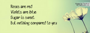 ... are red, Violets are blue,Sugar is sweet, But nothing compared to you
