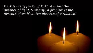 Dark is not opposite of light. It is just the absence of light ...
