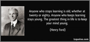 ... . The greatest thing in life is to keep your mind young. - Henry Ford