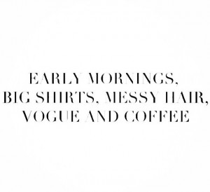 early mornings, big shirts, messy hair, vogue, and coffee.