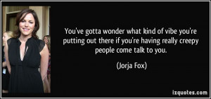 ... if you're having really creepy people come talk to you. - Jorja Fox
