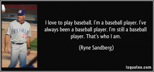 ... player. I'm still a baseball player. That's who I am. - Ryne Sandberg