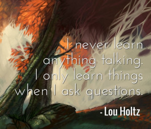 ... talking. I only learn things when I ask questions. – Lou Holtz