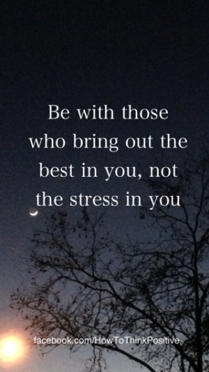 Be with those who bring out the best in you, not the stress in you ...