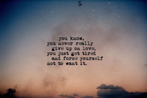 ... give up on love. You just get tired and force yourself not to want it