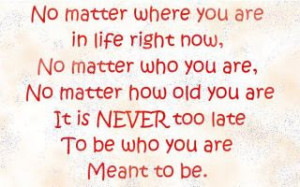 are no matter how old you are it s never too late to be who you are ...