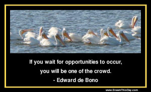 If you wait for opportunities to occur ,