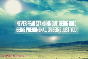 Never fear standing out, being bold, being phenomenal, or being just ...