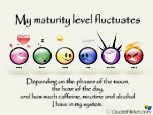 My maturity level fluctuates...