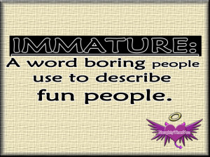 Immature: A word boring people use to describe fun people.